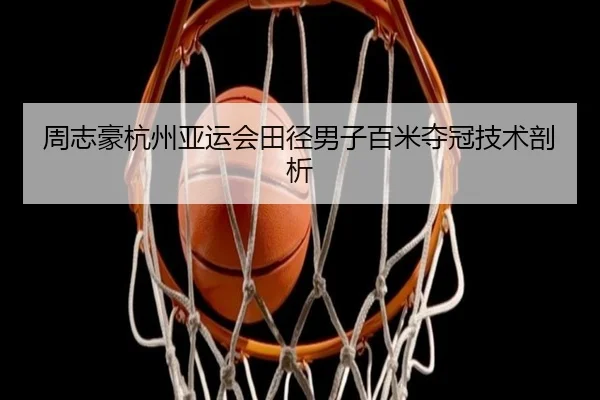 周志豪杭州亚运会田径男子百米夺冠技术剖析 - lol